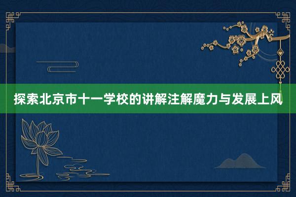 探索北京市十一学校的讲解注解魔力与发展上风