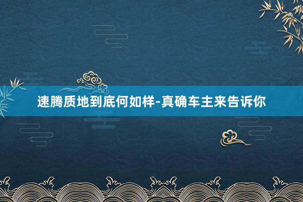 速腾质地到底何如样-真确车主来告诉你
