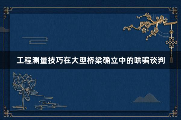 工程测量技巧在大型桥梁确立中的哄骗谈判