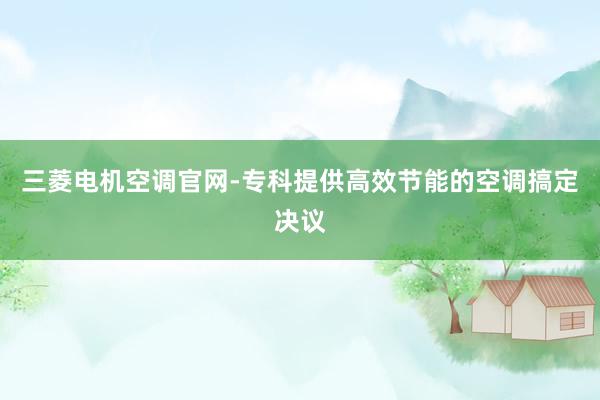 三菱电机空调官网-专科提供高效节能的空调搞定决议