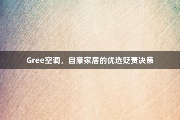 Gree空调，自豪家居的优选贬责决策