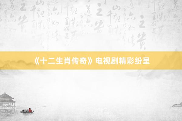 《十二生肖传奇》电视剧精彩纷呈