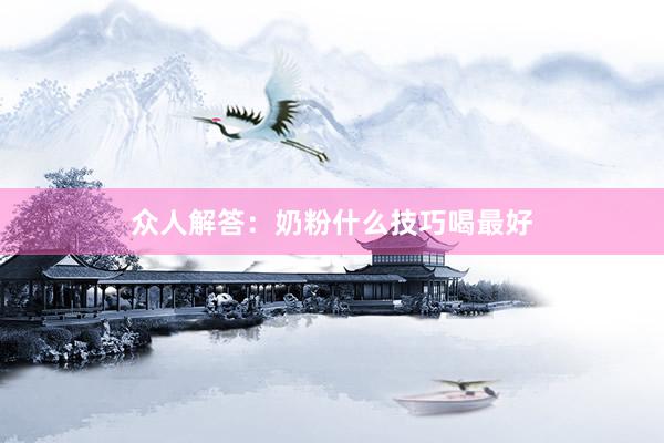 众人解答：奶粉什么技巧喝最好