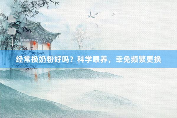 经常换奶粉好吗？科学喂养，幸免频繁更换