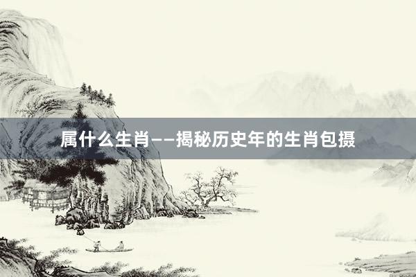 属什么生肖——揭秘历史年的生肖包摄