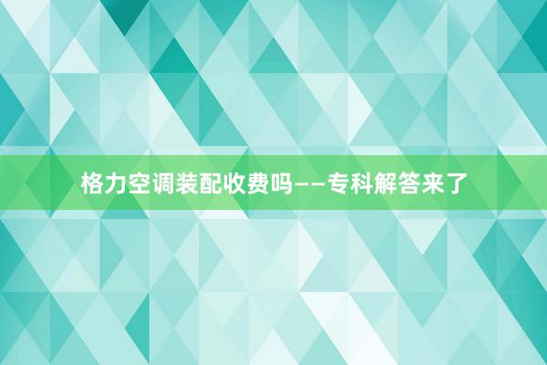 格力空调装配收费吗——专科解答来了