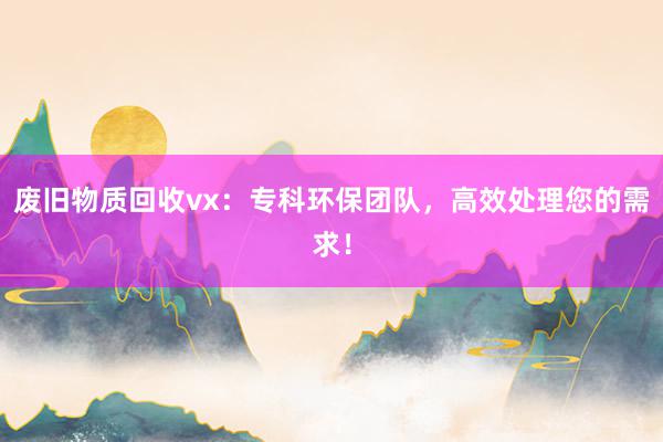 废旧物质回收vx：专科环保团队，高效处理您的需求！
