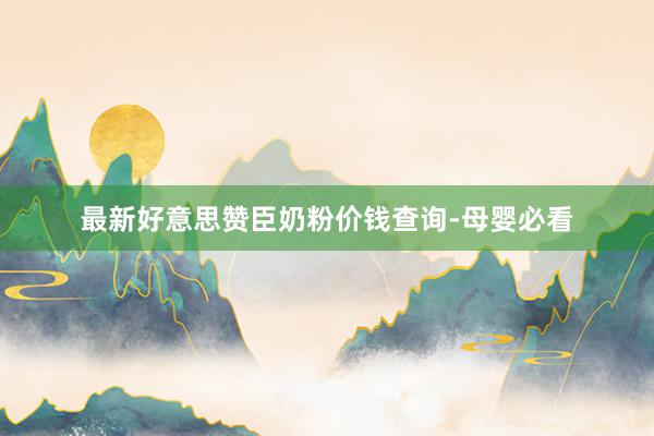 最新好意思赞臣奶粉价钱查询-母婴必看