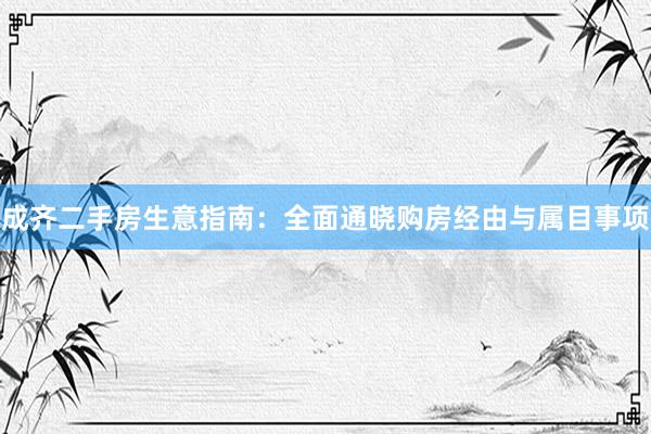 成齐二手房生意指南：全面通晓购房经由与属目事项