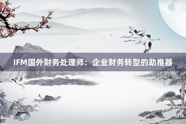 IFM国外财务处理师：企业财务转型的助推器