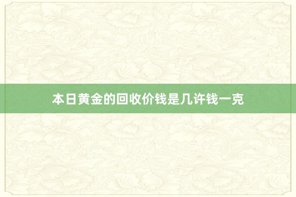 本日黄金的回收价钱是几许钱一克