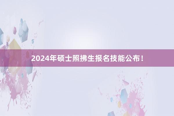 2024年硕士照拂生报名技能公布！