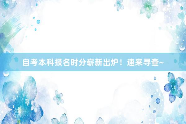 自考本科报名时分崭新出炉！速来寻查~