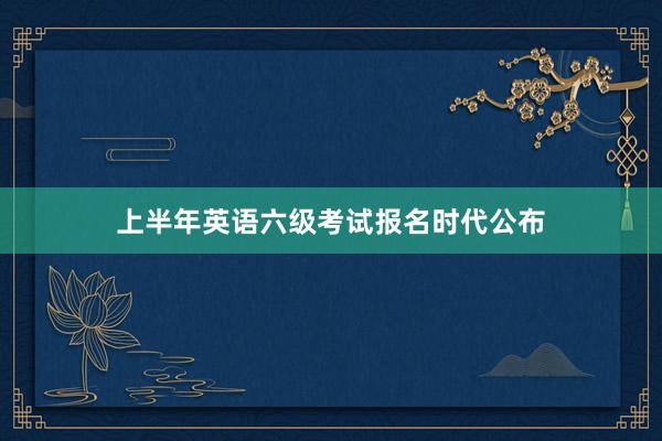 上半年英语六级考试报名时代公布