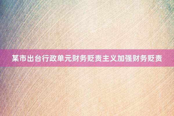 某市出台行政单元财务贬责主义加强财务贬责