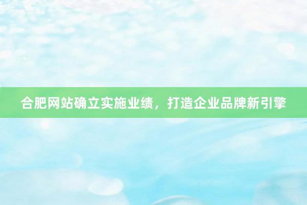 合肥网站确立实施业绩，打造企业品牌新引擎
