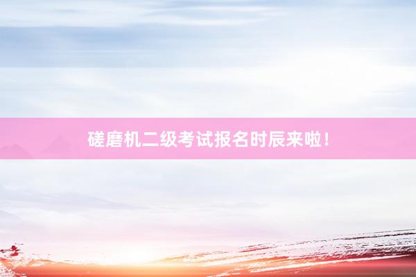 磋磨机二级考试报名时辰来啦！