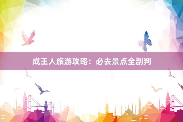 成王人旅游攻略：必去景点全剖判