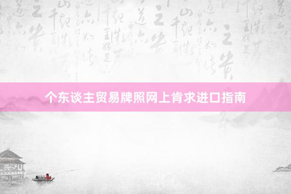 个东谈主贸易牌照网上肯求进口指南