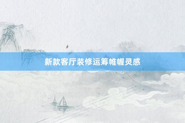新款客厅装修运筹帷幄灵感
