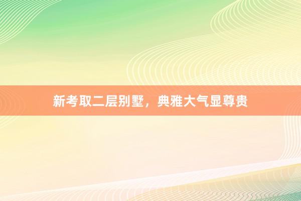 新考取二层别墅，典雅大气显尊贵