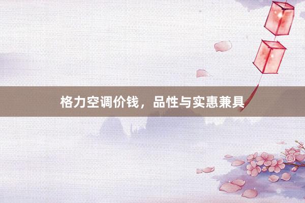 格力空调价钱，品性与实惠兼具
