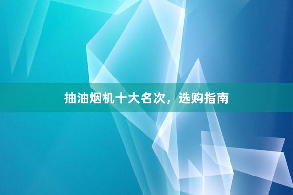 抽油烟机十大名次，选购指南