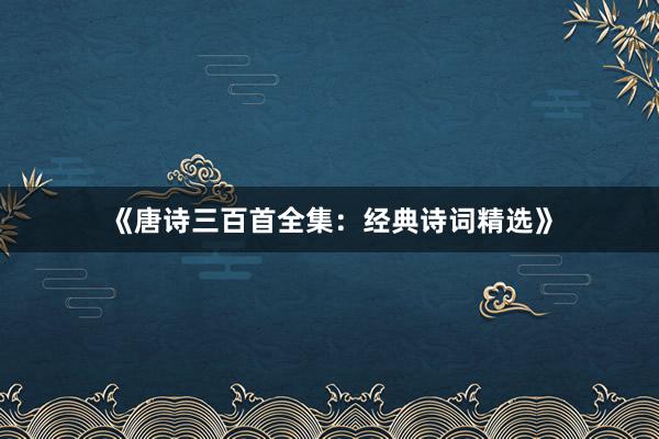 《唐诗三百首全集：经典诗词精选》