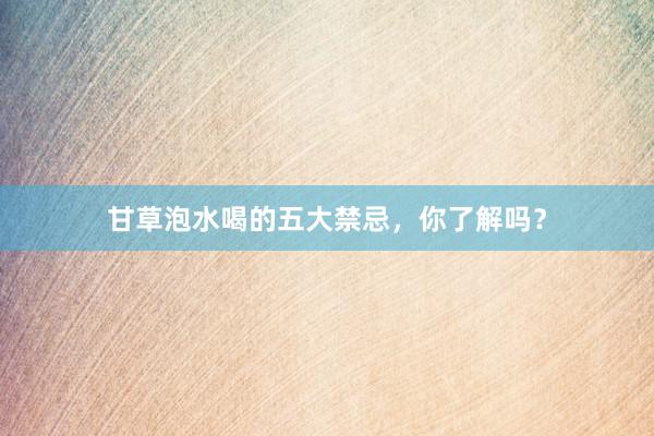 甘草泡水喝的五大禁忌，你了解吗？