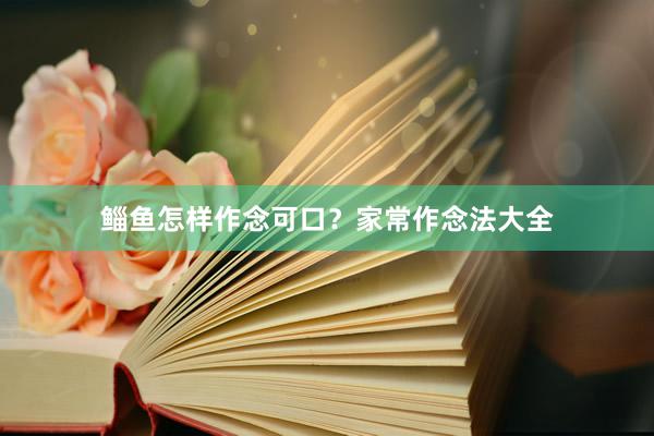 鲻鱼怎样作念可口？家常作念法大全