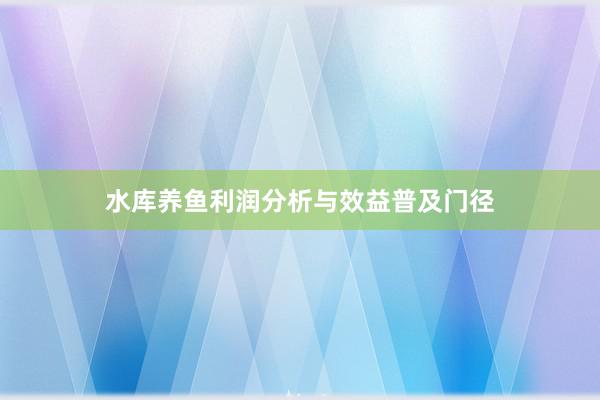 水库养鱼利润分析与效益普及门径