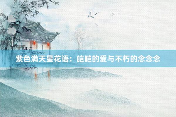 紫色满天星花语：皑皑的爱与不朽的念念念