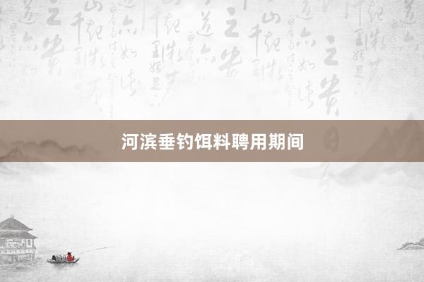 河滨垂钓饵料聘用期间