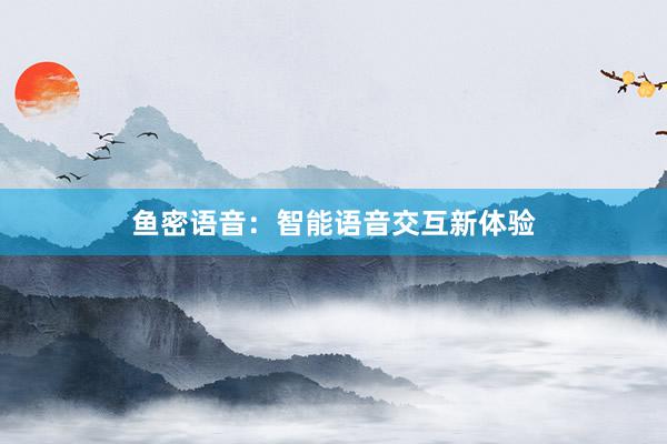 鱼密语音：智能语音交互新体验